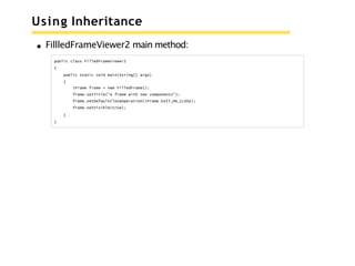 Using Inheritance
FillledFrameViewer2 main method:
public class FilledFrameViewer2
{
public static void main(String[] args)
{
JFrame frame = new FilledFrame();
frame.setTitle("A frame with two components");
frame.setDefaultCloseOperation(JFrame.EXIT_ON_CLOSE);
frame.setVisible(true);
}
}
 
