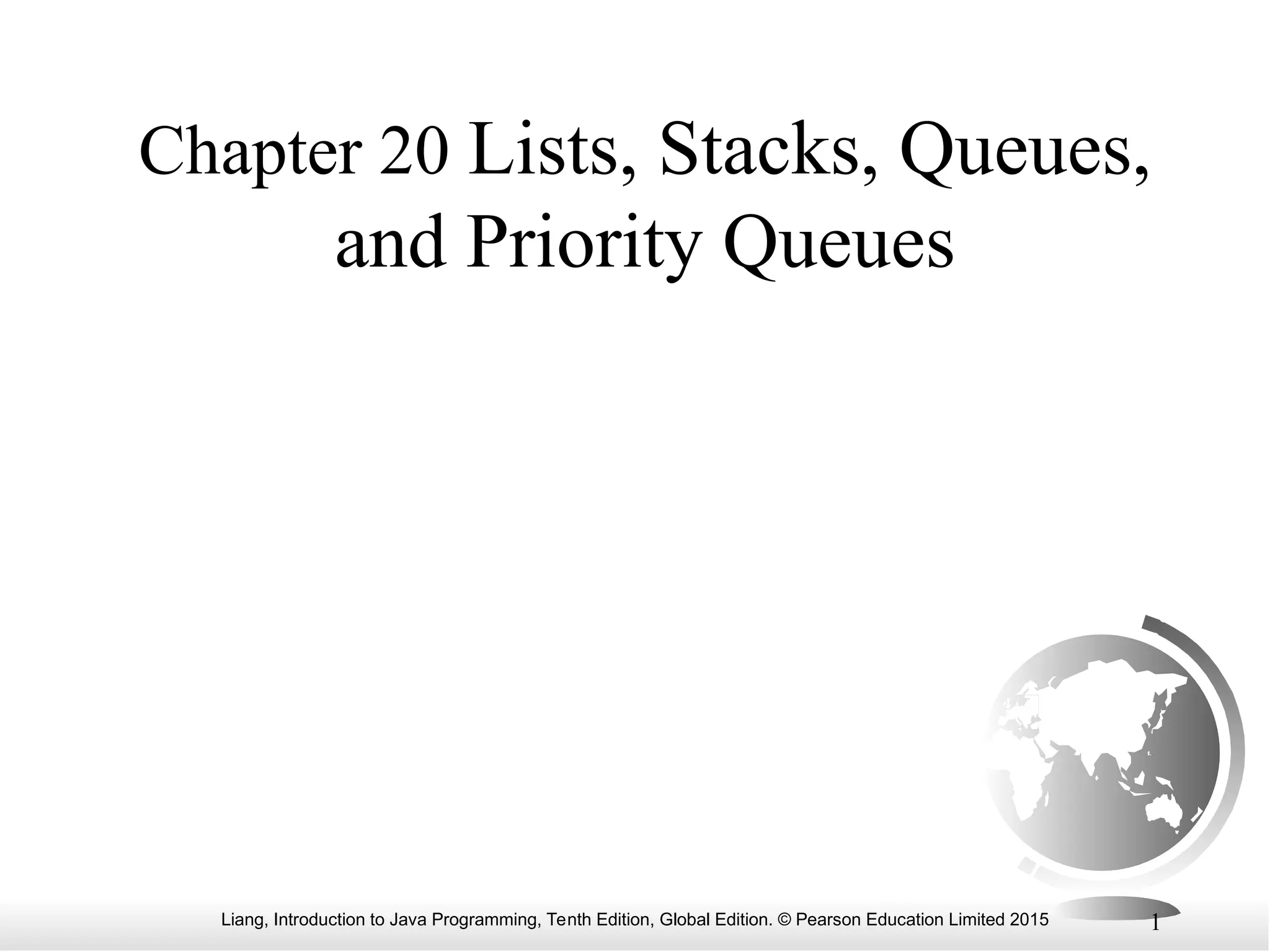 Liang, Introduction to Java Programming, Tenth Edition, Global Edition. © Pearson Education Limited 2015 1
Chapter 20 Lists, Stacks, Queues,
and Priority Queues
 