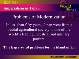 Problems of Modernization SECTION 4 Imperialism in Japan In less than fifty years, Japan went from a feudal agricultural society to one of the world’s leading industrial and military powers. This leap created problems for the island nation. 