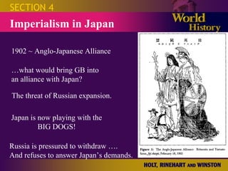 SECTION 4 Imperialism in Japan 1902 ~ Anglo-Japanese Alliance … what would bring GB into an alliance with Japan? The threat of Russian expansion. Japan is now playing with the BIG DOGS! Russia is pressured to withdraw …. And refuses to answer Japan’s demands. 