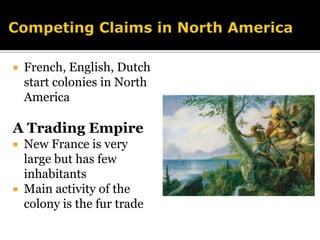 Competing Claims in North America French, English, Dutch start colonies in North AmericaA Trading EmpireNew France is very large but has few inhabitantsMain activity of the colony is the fur trade