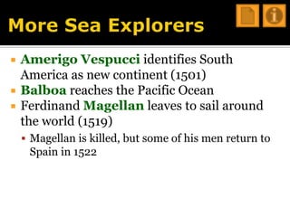 More Sea ExplorersAmerigo Vespucci identifies South America as new continent (1501)Balboareaches the Pacific OceanFerdinand Magellanleaves to sail around the world (1519)Magellan is killed, but some of his men return to Spain in 1522 