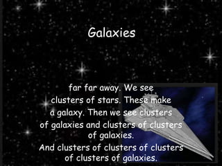 Galaxies
far far away. We see
clusters of stars. These make
a galaxy. Then we see clusters
of galaxies and clusters of clusters
of galaxies.
And clusters of clusters of clusters
of clusters of galaxies.
 