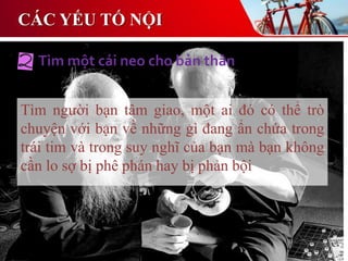 Tìm người bạn tâm giao, một ai đó có thể trò
chuyện với bạn về những gì đang ẩn chứa trong
trái tim và trong suy nghĩ của bạn mà bạn không
cần lo sợ bị phê phán hay bị phản bội
Tìm một cái neo cho bản thân
CÁC YẾU TỐ NỘI
 