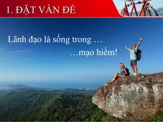 Lãnh đạo là sống trong …
…mạo hiểm!
1. ĐẶT VẤN ĐỀ
 