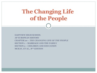 EASTVIEW HIGH SCHOOL AP EUROPEAN HISTORY CHAPTER 20 –  THE CHANGING LIFE OF THE PEOPLE SECTION 1 – MARRIAGE AND THE FAMILY SECTION 2 – CHILDREN AND EDUCATION MCKAY, ET AL., 8 TH  EDITION The Changing Life  of the People 