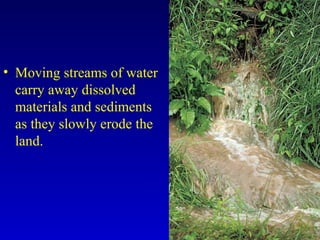 • Moving streams of water
carry away dissolved
materials and sediments
as they slowly erode the
land.
 