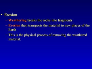• Erosion
– Weathering breaks the rocks into fragments
– Erosion then transports the material to new places of the
Earth
– This is the physical process of removing the weathered
material.
 