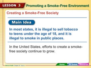 Creating a Smoke-Free Society
In most states, it is illegal to sell tobacco
to teens under the age of 18, and it is
illegal to smoke in public places.
In the United States, efforts to create a smoke-
free society continue to grow.
 