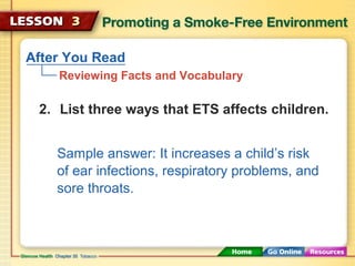 After You Read
Reviewing Facts and Vocabulary
2. List three ways that ETS affects children.
Sample answer: It increases a child’s risk
of ear infections, respiratory problems, and
sore throats.
 