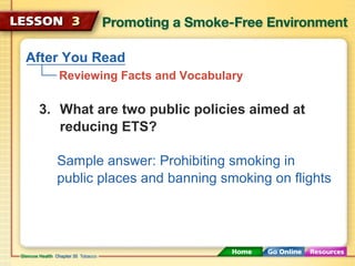 After You Read
Reviewing Facts and Vocabulary
3. What are two public policies aimed at
reducing ETS?
Sample answer: Prohibiting smoking in
public places and banning smoking on flights
 