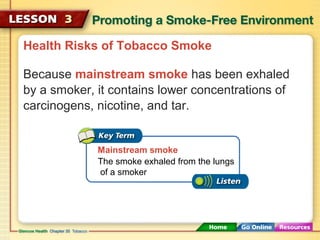 Health Risks of Tobacco Smoke
Because mainstream smoke has been exhaled
by a smoker, it contains lower concentrations of
carcinogens, nicotine, and tar.
Mainstream smoke
The smoke exhaled from the lungs
of a smoker
 