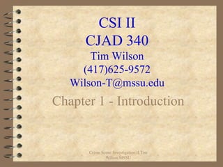 CSI II
      CJAD 340
       Tim Wilson
     (417)625-9572
   Wilson-T@mssu.edu
Chapter 1 - Introduction


      Crime Scene Investigation II Tim
              Wilson MSSU
 