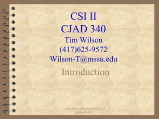 CSI II
  CJAD 340
    Tim Wilson
  (417)625-9572
Wilson-T@mssu.edu
  Introduction


   Crime Scene Investigation II Tim
           Wilson MSSU
 