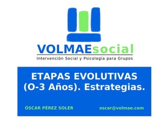 ETAPAS EVOLUTIVAS
(O-3 Años). Estrategias.
ÓSCAR PÉREZ SOLER

oscar@volmae.com

 
