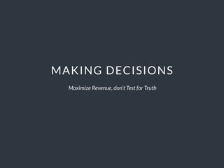 MAKING DECISIONS
Maximize Revenue, don’t Test for Truth
 