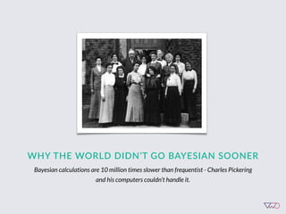 WHY  THE  WORLD  DIDN’T  GO  BAYESIAN  SOONER
Bayesian calculations are 10 million times slower than frequentist - Charles Pickering
and his computers couldn’t handle it.
 