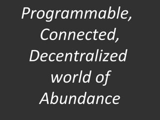 Programmable,	
  
Connected,	
  
Decentralized	
  	
  
world	
  of	
  
Abundance	
  	
  
 