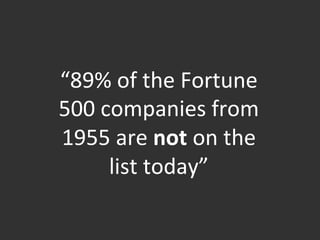  	
  
“89%	
  of	
  the	
  Fortune	
  
500	
  companies	
  from	
  
1955	
  are	
  not	
  on	
  the	
  
list	
  today”	
  
 