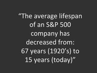  	
  
“The	
  average	
  lifespan	
  
of	
  an	
  S&P	
  500	
  
company	
  has	
  
decreased	
  from:	
  	
  
67	
  years	
  (1920’s)	
  to	
  	
  
15	
  years	
  (today)”	
  
 