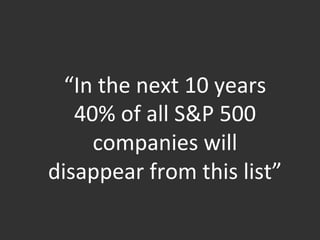  	
  
“In	
  the	
  next	
  10	
  years	
  
40%	
  of	
  all	
  S&P	
  500	
  
companies	
  will	
  
disappear	
  from	
  this	
  list”	
  
 