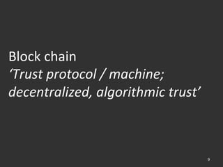 9
Block	
  chain	
  	
  
‘Trust	
  protocol	
  /	
  machine;	
  
decentralized,	
  algorithmic	
  trust’	
  
 
