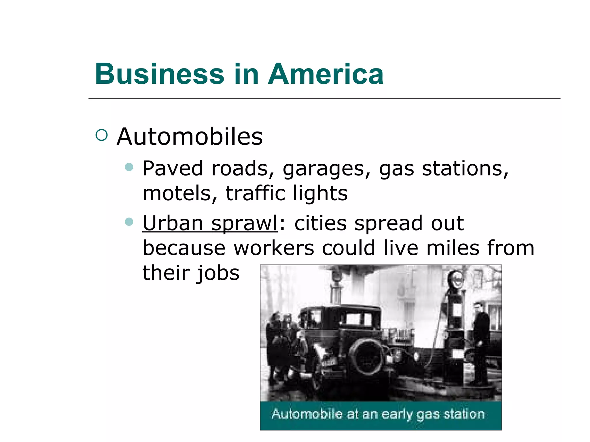 Business in America Automobiles Paved roads, garages, gas stations, motels, traffic lights Urban sprawl : cities spread out because workers could live miles from their jobs 