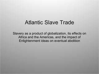 Atlantic Slave Trade Slavery as a product of globalization, its effects on Africa and the Americas, and the impact of Enlightenment ideas on eventual abolition 