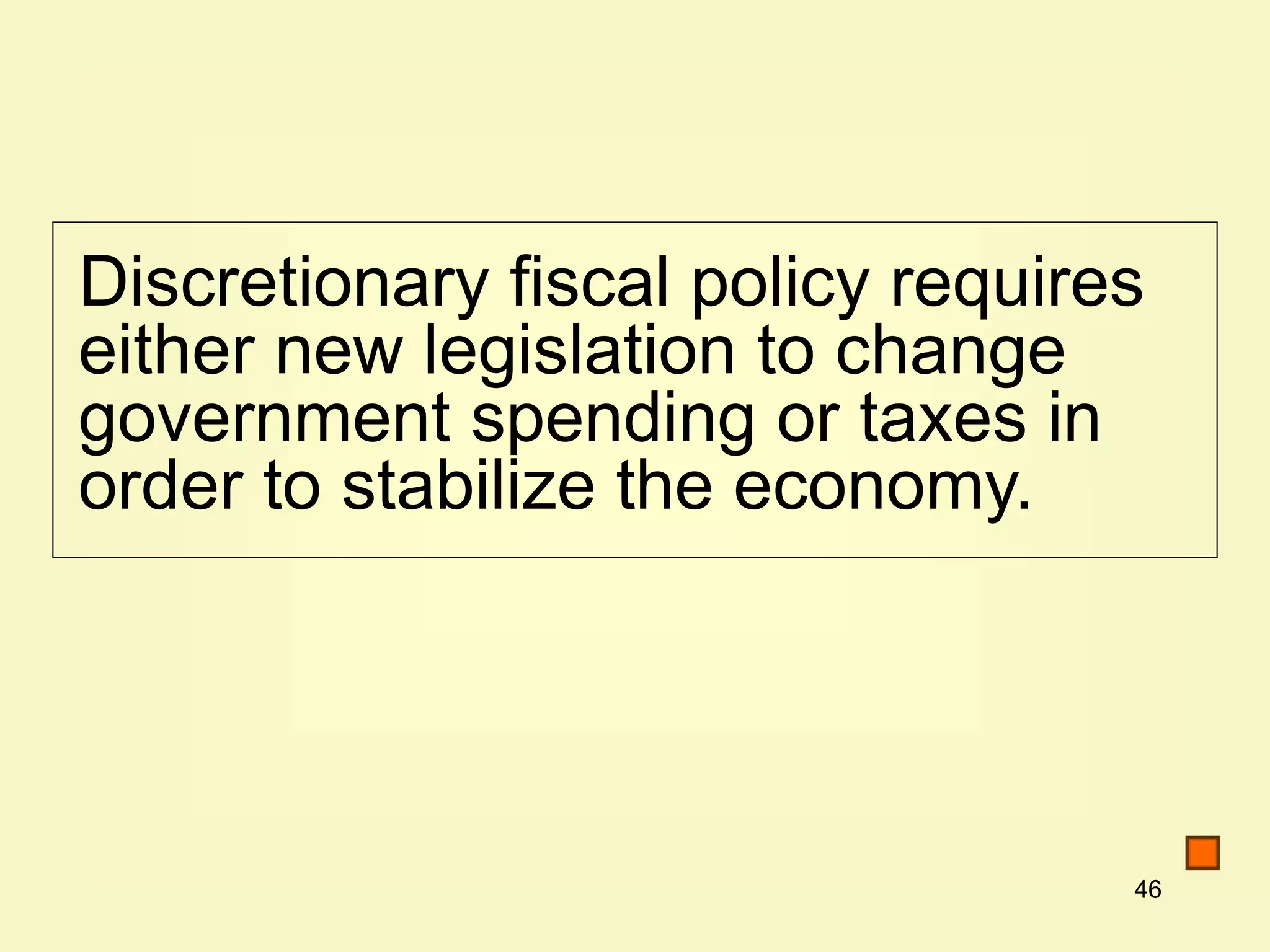 46
Discretionary fiscal policy requires
either new legislation to change
government spending or taxes in
order to stabilize the economy.
 