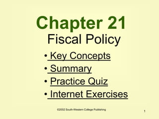 1
Chapter 21
Fiscal Policy
• Key Concepts
• Summary
• Practice Quiz
• Internet Exercises
©2002 South-Western College Publishing
 