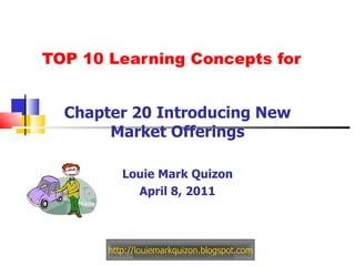 TOP 10 Learning Concepts for Chapter 20 Introducing New Market Offerings Louie Mark Quizon April 8, 2011 http://louiemarkquizon.blogspot.com 