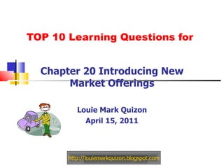 TOP 10 Learning Questions for Chapter 20 Introducing New Market Offerings Louie Mark Quizon April 15, 2011 http://louiemarkquizon.blogspot.com 