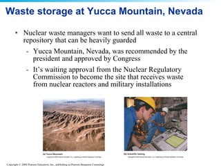 Waste storage at Yucca Mountain, Nevada Nuclear waste managers want to send all waste to a central repository that can be heavily guarded  Yucca Mountain, Nevada, was recommended by the president and approved by Congress  It’s waiting approval from the Nuclear Regulatory Commission to become the site that receives waste from nuclear reactors and military installations 