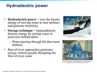Hydroelectric power Hydroelectric power  = uses the kinetic energy of moving water to turn turbines and generate electricity Storage technique  = impoundments harness energy by storing water in reservoirs behind dams Water passing through the dam turns turbines Run-of-river approaches generates energy without greatly disrupting the flow of river water 