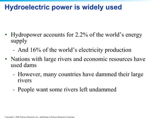Hydroelectric power is widely used Hydropower accounts for 2.2% of the world’s energy supply And 16% of the world’s electricity production Nations with large rivers and economic resources have used dams However, many countries have dammed their large rivers People want some rivers left undammed 