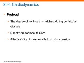 © 2012 Pearson Education, Inc.
20-4 Cardiodynamics
• Preload
• The degree of ventricular stretching during ventricular
diastole
• Directly proportional to EDV
• Affects ability of muscle cells to produce tension
 