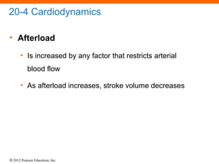 © 2012 Pearson Education, Inc.
20-4 Cardiodynamics
• Afterload
• Is increased by any factor that restricts arterial
blood flow
• As afterload increases, stroke volume decreases
 
