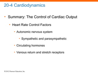 © 2012 Pearson Education, Inc.
20-4 Cardiodynamics
• Summary: The Control of Cardiac Output
• Heart Rate Control Factors
• Autonomic nervous system
• Sympathetic and parasympathetic
• Circulating hormones
• Venous return and stretch receptors
 