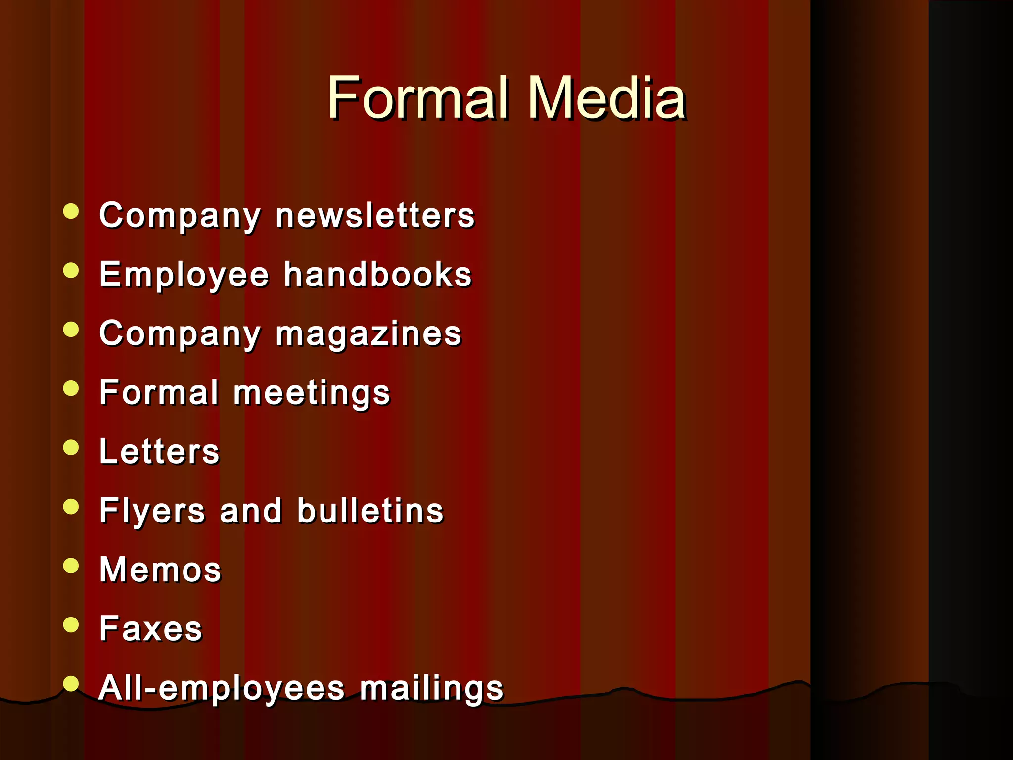 Formal MediaFormal Media
 Company newslettersCompany newsletters
 Employee handbooksEmployee handbooks
 Company magazinesCompany magazines
 Formal meetingsFormal meetings
 LettersLetters
 Flyers and bulletinsFlyers and bulletins
 MemosMemos
 FaxesFaxes
 All-employees mailingsAll-employees mailings
 