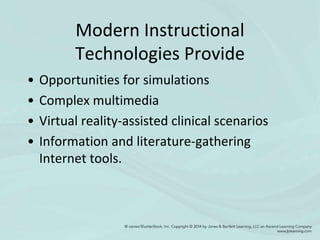 Modern Instructional
Technologies Provide
• Opportunities for simulations
• Complex multimedia
• Virtual reality-assisted clinical scenarios
• Information and literature-gathering
Internet tools.
 