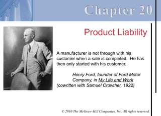 Product Liability

A manufacturer is not through with his
customer when a sale is completed. He has
then only started with his customer.

         Henry Ford, founder of Ford Motor
         Company, in My Life and Work
(cowritten with Samuel Crowther, 1922)




  © 2010 The McGraw-Hill Companies, Inc. All rights reserved.
 