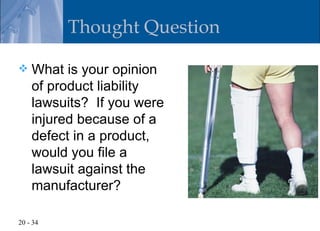 Thought Question

   What is your opinion
    of product liability
    lawsuits? If you were
    injured because of a
    defect in a product,
    would you file a
    lawsuit against the
    manufacturer?

20 - 34
 