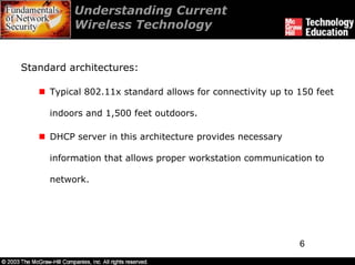 Understanding Current
          Wireless Technology


Standard architectures:

     Typical 802.11x standard allows for connectivity up to 150 feet

     indoors and 1,500 feet outdoors.

     DHCP server in this architecture provides necessary

     information that allows proper workstation communication to

     network.




                                                            6
 