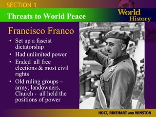 Set up a fascist dictatorship Had unlimited power Ended  all free elections & most civil rights Old ruling groups – army, landowners, Church -  all held the positions of power SECTION 1 Threats to World Peace Francisco Franco 