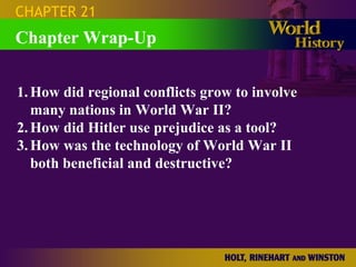 Chapter Wrap-Up 1. How did regional conflicts grow to involve many nations in World War II? 2. How did Hitler use prejudice as a tool? 3. How was the technology of World War II both beneficial and destructive? CHAPTER 21 