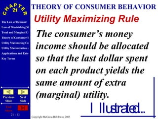 THEORY OF CONSUMER BEHAVIOR Utility Maximizing Rule The consumer’s money income should be allocated so that the last dollar spent on each product yields the same amount of extra (marginal) utility. Illustrated... 