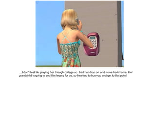 ....I don't feel like playing her through college so I had her drop out and move back home. Her
grandchild is going to end this legacy for us, so I wanted to hurry up and get to that point!
 