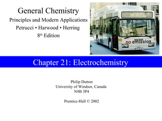 General Chemistry
Principles and Modern Applications
   Petrucci • Harwood • Herring
             8th Edition




          Chapter 21: Electrochemistry

                             Philip Dutton
                    University of Windsor, Canada
                               N9B 3P4

                        Prentice-Hall © 2002
 