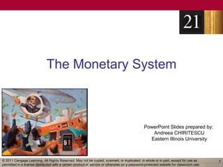 The Monetary System



                                                                                              PowerPoint Slides prepared by:
                                                                                                 Andreea CHIRITESCU
                                                                                                Eastern Illinois University



© 2011 Cengage Learning. All Rights Reserved. May not be copied, scanned, or duplicated, in whole or in part, except for use as        1
permitted in a license distributed with a certain product or service or otherwise on a password-protected website for classroom use.
 