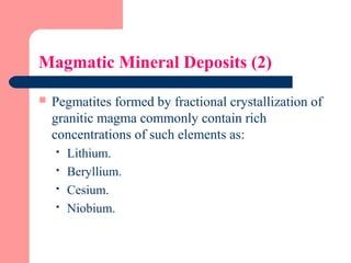 Magmatic Mineral Deposits (2)
 Pegmatites formed by fractional crystallization of
granitic magma commonly contain rich
concentrations of such elements as:
 Lithium.
 Beryllium.
 Cesium.
 Niobium.
 